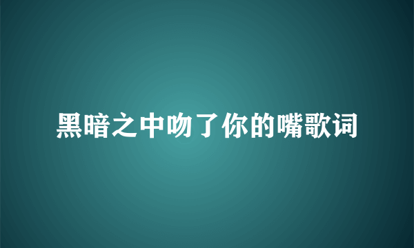 黑暗之中吻了你的嘴歌词