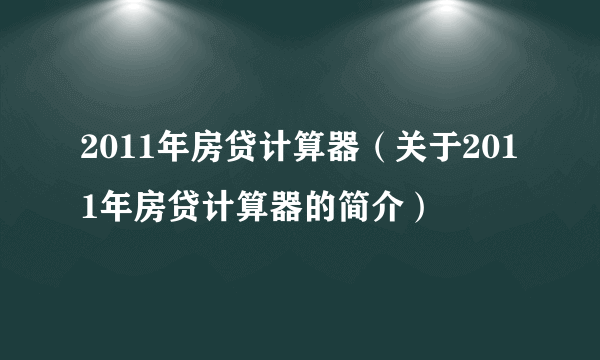 2011年房贷计算器（关于2011年房贷计算器的简介）