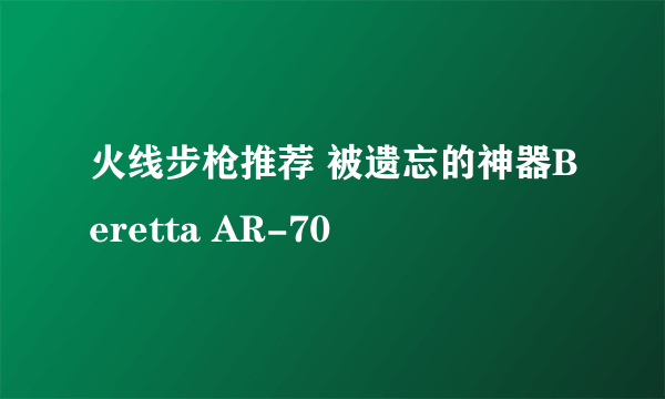 火线步枪推荐 被遗忘的神器Beretta AR-70