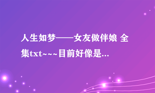 人生如梦——女友做伴娘 全集txt~~~目前好像是1-14``有的发给我哟````