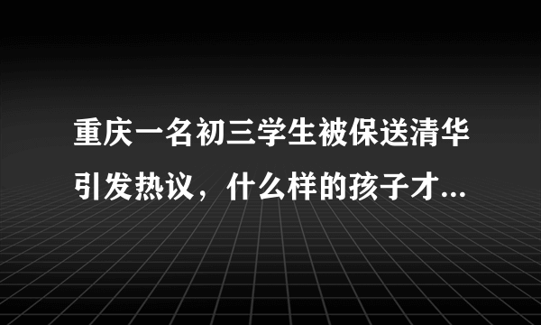 重庆一名初三学生被保送清华引发热议，什么样的孩子才能被保送清华？