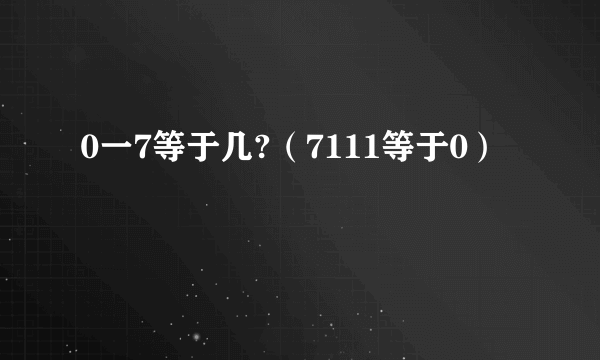 0一7等于几?（7111等于0）