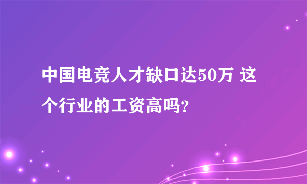 中国电竞人才缺口达50万 这个行业的工资高吗？