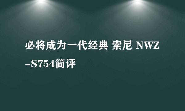 必将成为一代经典 索尼 NWZ-S754简评