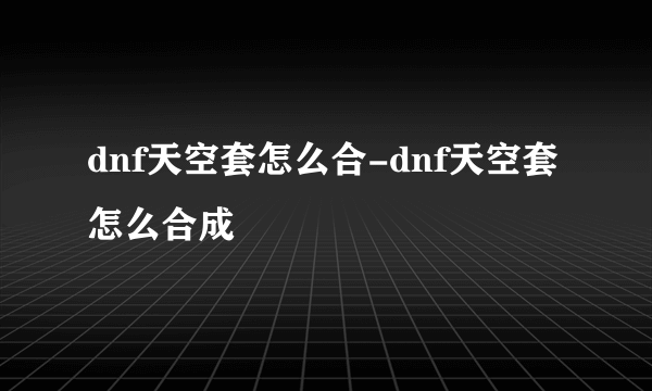 dnf天空套怎么合-dnf天空套怎么合成