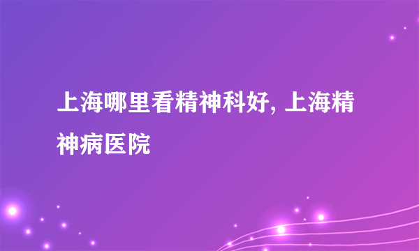 上海哪里看精神科好, 上海精神病医院