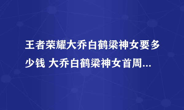 王者荣耀大乔白鹤梁神女要多少钱 大乔白鹤梁神女首周折扣价一览