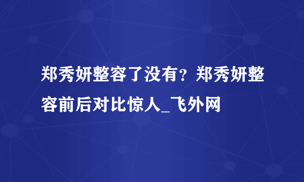 郑秀妍整容了没有？郑秀妍整容前后对比惊人_飞外网