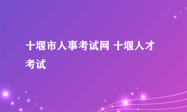 十堰市人事考试网 十堰人才考试