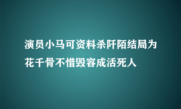 演员小马可资料杀阡陌结局为花千骨不惜毁容成活死人