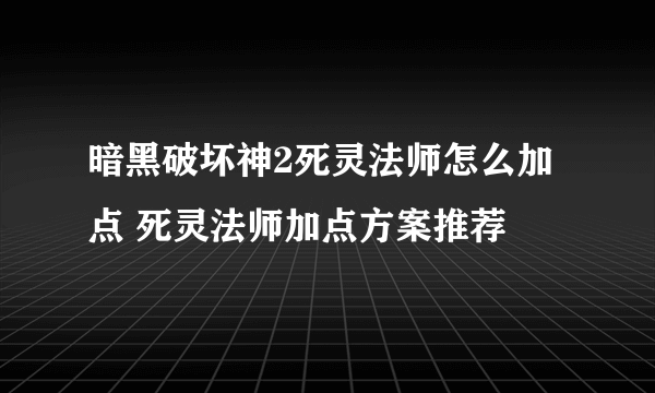 暗黑破坏神2死灵法师怎么加点 死灵法师加点方案推荐