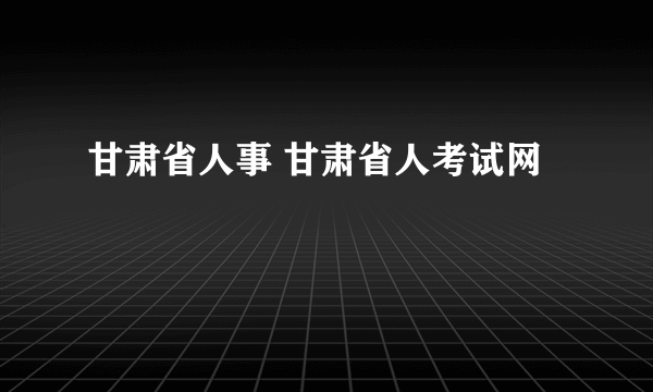 甘肃省人事 甘肃省人考试网