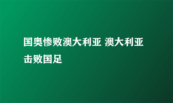 国奥惨败澳大利亚 澳大利亚击败国足