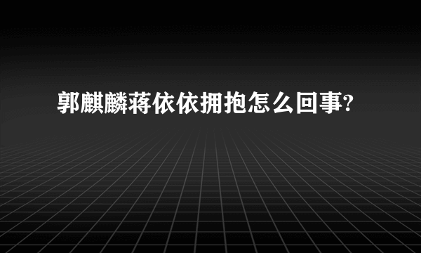 郭麒麟蒋依依拥抱怎么回事?