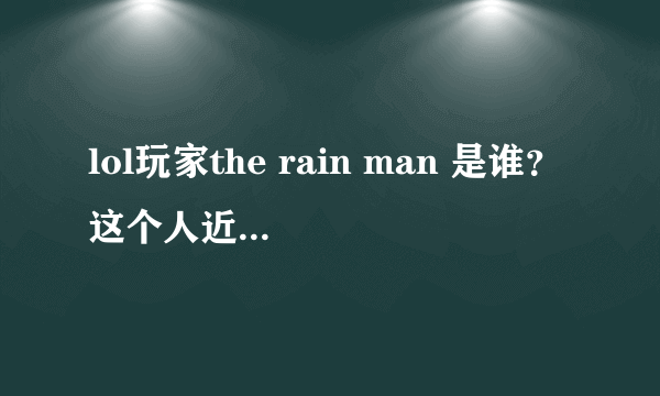 lol玩家the rain man 是谁？这个人近况怎么样?