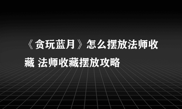 《贪玩蓝月》怎么摆放法师收藏 法师收藏摆放攻略