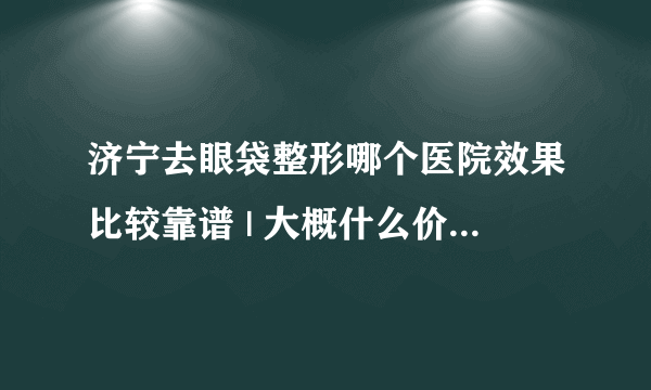 济宁去眼袋整形哪个医院效果比较靠谱 | 大概什么价格_眼袋能怎么除？