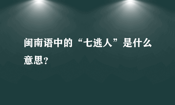 闽南语中的“七逃人”是什么意思？