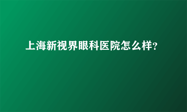 上海新视界眼科医院怎么样？