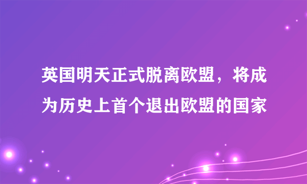 英国明天正式脱离欧盟，将成为历史上首个退出欧盟的国家