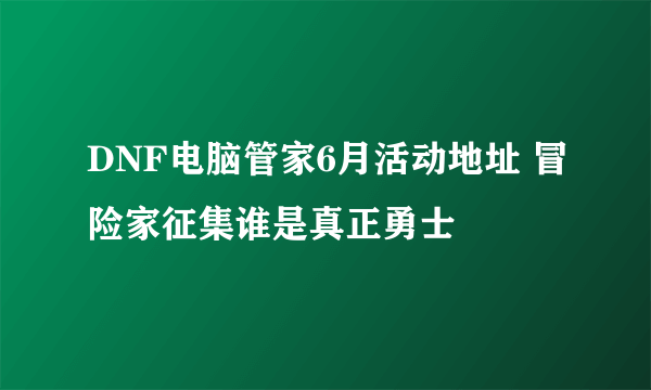 DNF电脑管家6月活动地址 冒险家征集谁是真正勇士