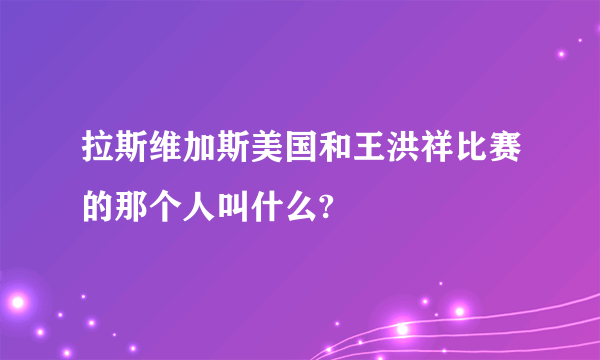 拉斯维加斯美国和王洪祥比赛的那个人叫什么?