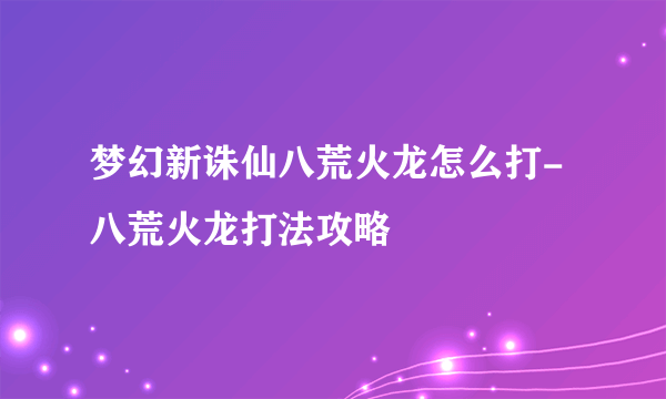 梦幻新诛仙八荒火龙怎么打-八荒火龙打法攻略