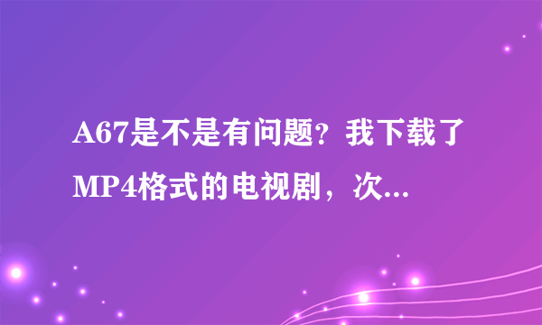 A67是不是有问题？我下载了MP4格式的电视剧，次次复制到手机时它就显示参数错误。