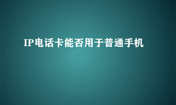 IP电话卡能否用于普通手机