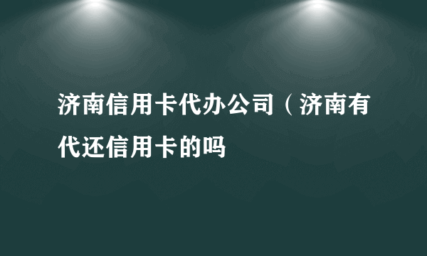 济南信用卡代办公司（济南有代还信用卡的吗