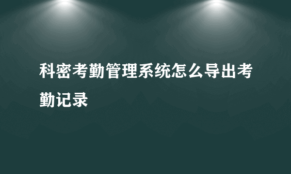 科密考勤管理系统怎么导出考勤记录