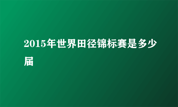 2015年世界田径锦标赛是多少届