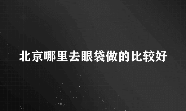 北京哪里去眼袋做的比较好