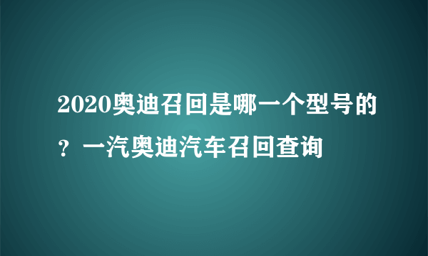 2020奥迪召回是哪一个型号的？一汽奥迪汽车召回查询