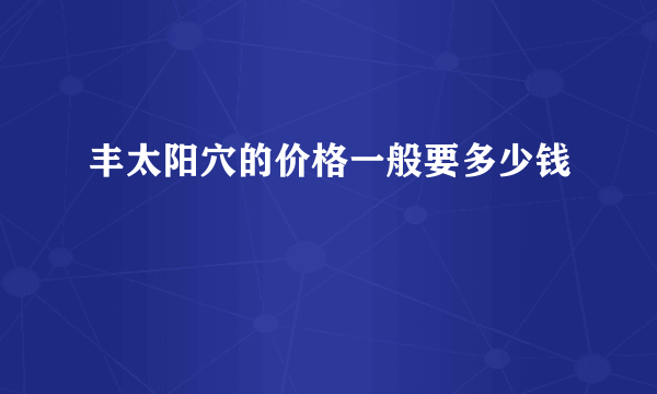 丰太阳穴的价格一般要多少钱