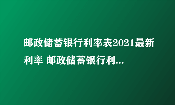 邮政储蓄银行利率表2021最新利率 邮政储蓄银行利率表2021最新利率贷款