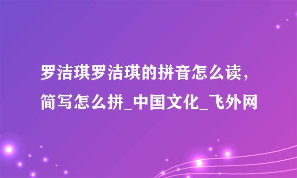 罗洁琪罗洁琪的拼音怎么读，简写怎么拼_中国文化_飞外网