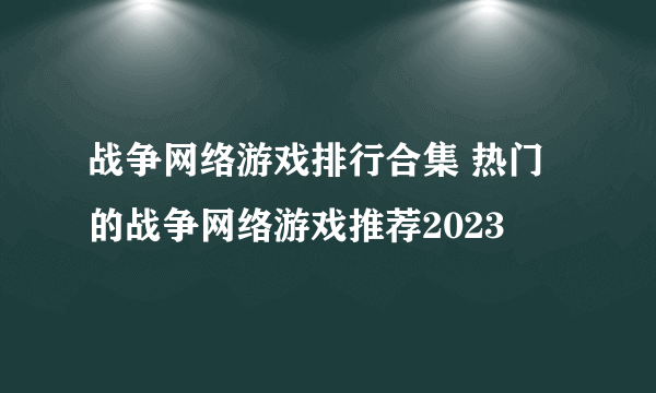 战争网络游戏排行合集 热门的战争网络游戏推荐2023