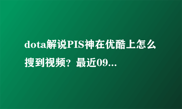 dota解说PIS神在优酷上怎么搜到视频？最近09视频看完了，想看看PIS神的视频