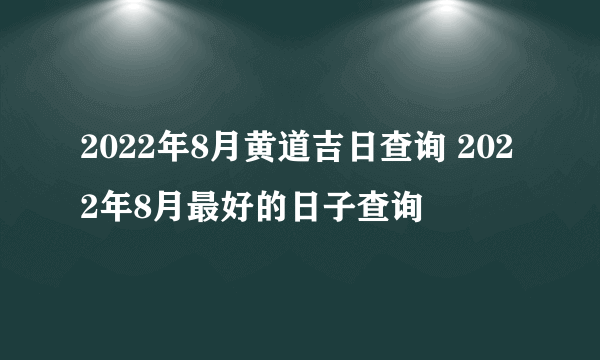 2022年8月黄道吉日查询 2022年8月最好的日子查询