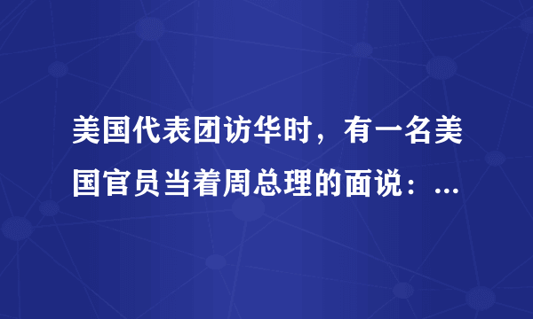 美国代表团访华时，有一名美国官员当着周总理的面说：“中国人很喜欢低着头走路，而我们美国人却总是抬着