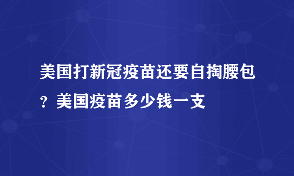 美国打新冠疫苗还要自掏腰包？美国疫苗多少钱一支