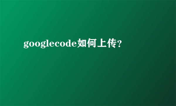 googlecode如何上传？