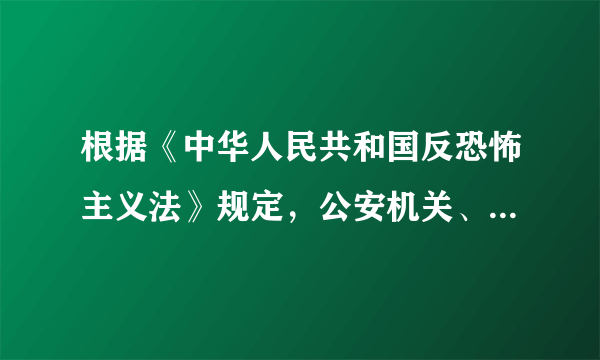 根据《中华人民共和国反恐怖主义法》规定，公安机关、国家安全机