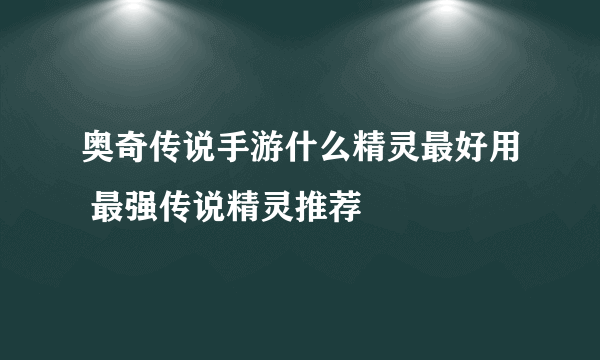 奥奇传说手游什么精灵最好用 最强传说精灵推荐