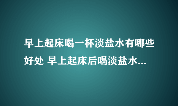 早上起床喝一杯淡盐水有哪些好处 早上起床后喝淡盐水常见的5个好处