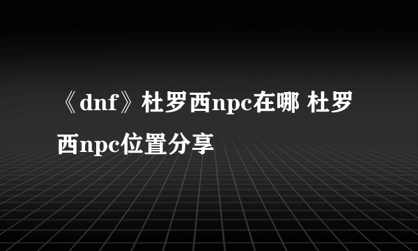 《dnf》杜罗西npc在哪 杜罗西npc位置分享