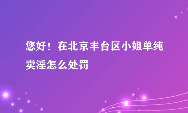 您好！在北京丰台区小姐单纯卖淫怎么处罚