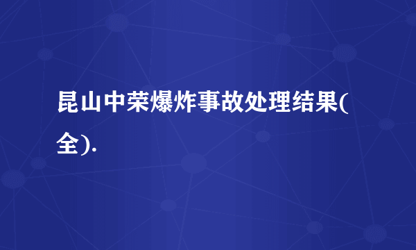 昆山中荣爆炸事故处理结果(全).