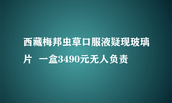 西藏梅邦虫草口服液疑现玻璃片  一盒3490元无人负责